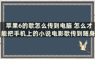 苹果6的歌怎么传到电脑 怎么才能把手机上的小说电影歌传到随身听上面